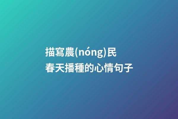 描寫農(nóng)民春天播種的心情句子