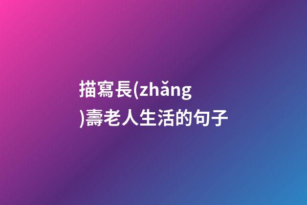 描寫長(zhǎng)壽老人生活的句子