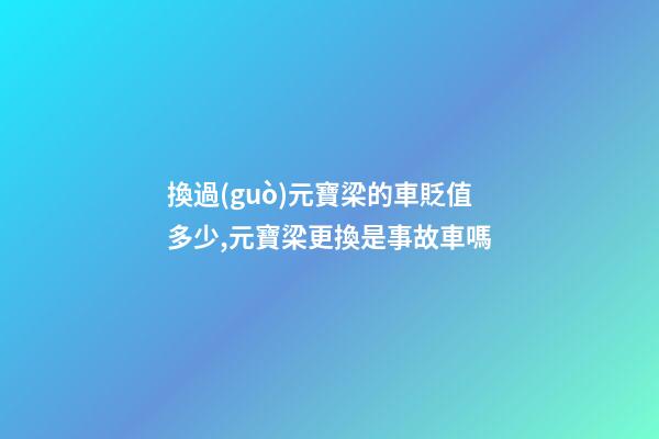 換過(guò)元寶梁的車貶值多少,元寶梁更換是事故車嗎