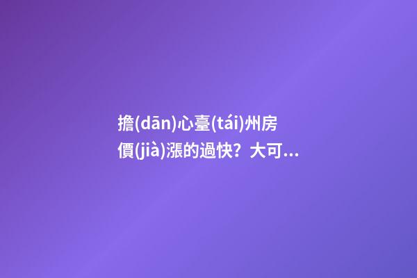 擔(dān)心臺(tái)州房價(jià)漲的過快？大可不必......