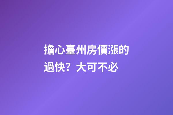 擔心臺州房價漲的過快？大可不必......