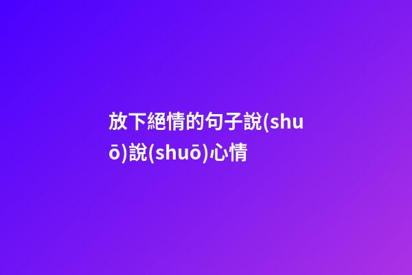 放下絕情的句子說(shuō)說(shuō)心情