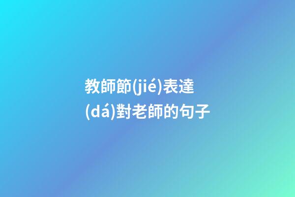 教師節(jié)表達(dá)對老師的句子