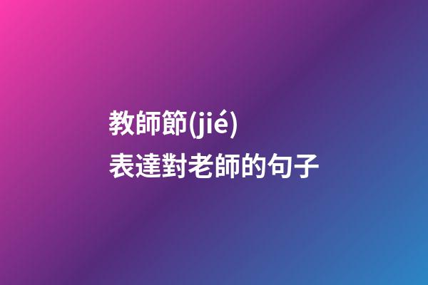 教師節(jié)表達對老師的句子