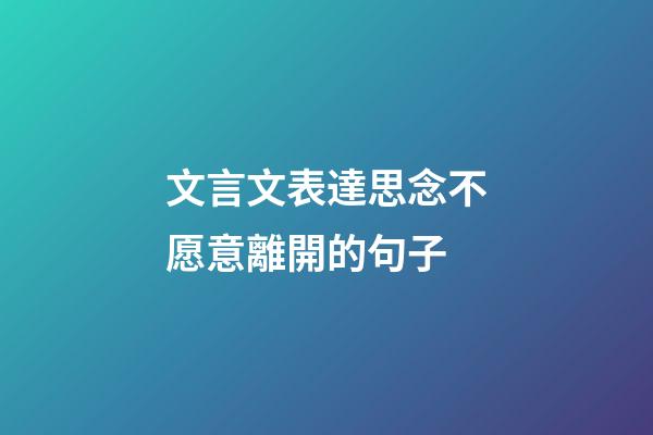 文言文表達思念不愿意離開的句子