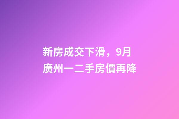 新房成交下滑，9月廣州一二手房價再降