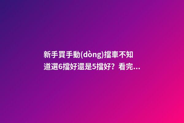 新手買手動(dòng)擋車不知道選6擋好還是5擋好？看完老司機(jī)建議就知道了