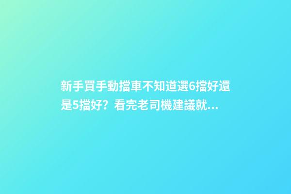 新手買手動擋車不知道選6擋好還是5擋好？看完老司機建議就知道了