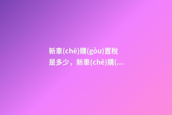 新車(chē)購(gòu)置稅是多少，新車(chē)購(gòu)置稅在哪交