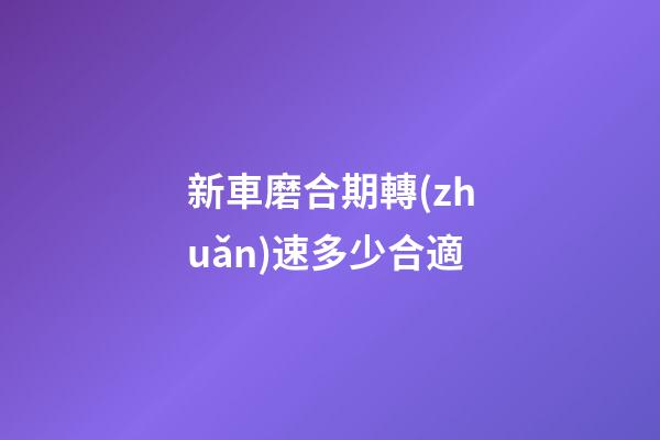 新車磨合期轉(zhuǎn)速多少合適