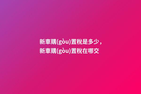 新車購(gòu)置稅是多少，新車購(gòu)置稅在哪交