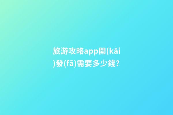 旅游攻略app開(kāi)發(fā)需要多少錢？