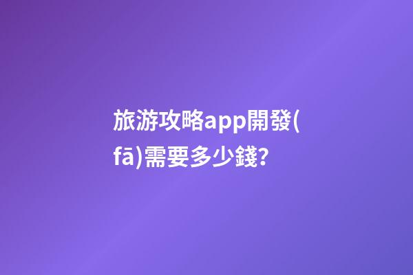 旅游攻略app開發(fā)需要多少錢？