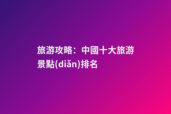 旅游攻略：中國十大旅游景點(diǎn)排名