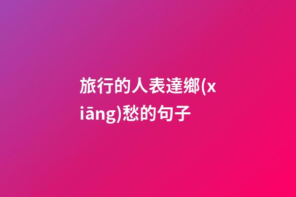 旅行的人表達鄉(xiāng)愁的句子