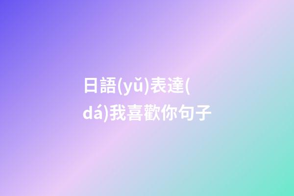 日語(yǔ)表達(dá)我喜歡你句子