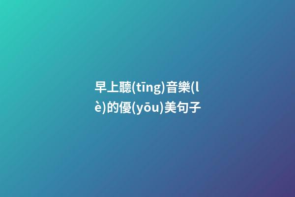 早上聽(tīng)音樂(lè)的優(yōu)美句子