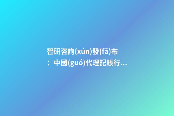 智研咨詢(xún)發(fā)布：中國(guó)代理記賬行業(yè)市場(chǎng)研究報(bào)告（2023版）