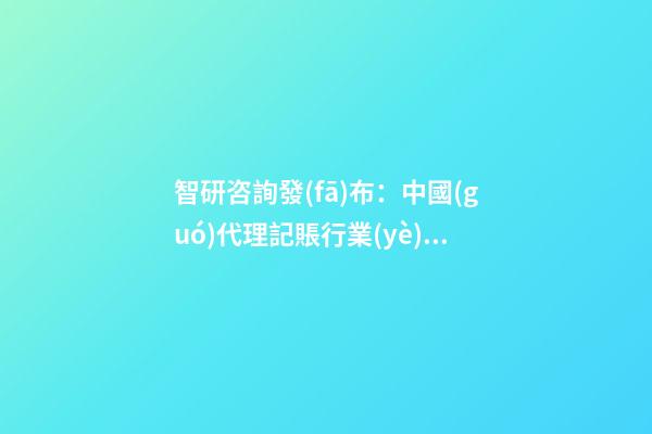 智研咨詢發(fā)布：中國(guó)代理記賬行業(yè)市場(chǎng)研究報(bào)告（2023版）