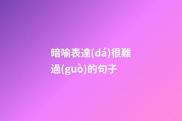 暗喻表達(dá)很難過(guò)的句子