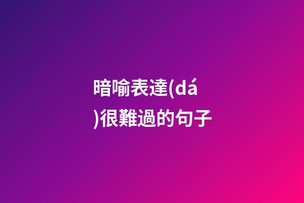 暗喻表達(dá)很難過的句子