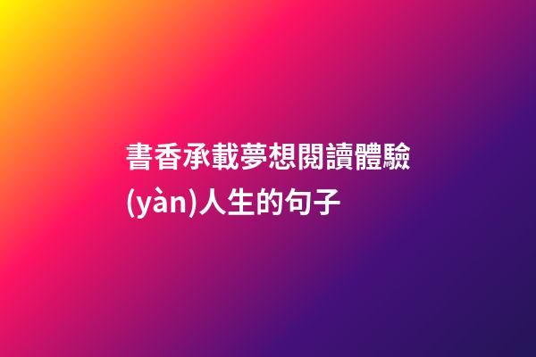 書香承載夢想閱讀體驗(yàn)人生的句子