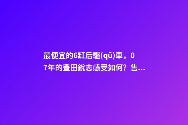 最便宜的6缸后驅(qū)車，07年的豐田銳志感受如何？售價不過幾萬塊