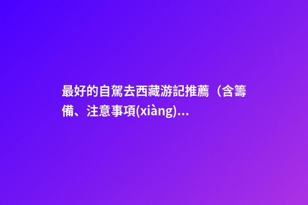 最好的自駕去西藏游記推薦（含籌備、注意事項(xiàng)、自駕路線等）