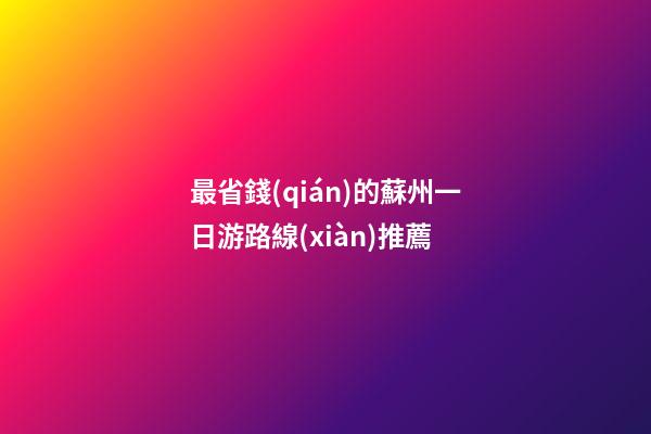 最省錢(qián)的蘇州一日游路線(xiàn)推薦