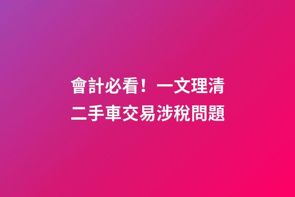 會計必看！一文理清二手車交易涉稅問題