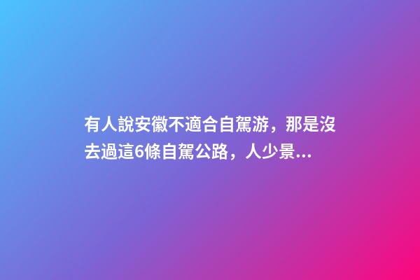 有人說安徽不適合自駕游，那是沒去過這6條自駕公路，人少景美