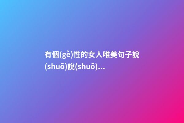 有個(gè)性的女人唯美句子說(shuō)說(shuō)心情短語(yǔ)