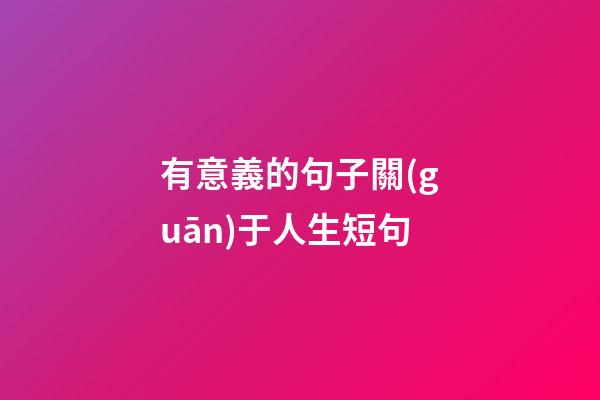 有意義的句子關(guān)于人生短句