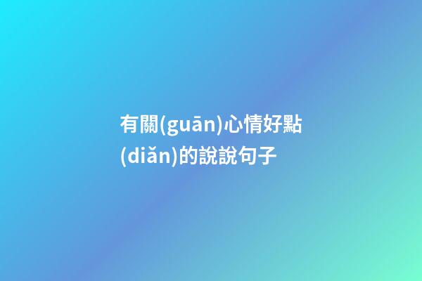 有關(guān)心情好點(diǎn)的說說句子