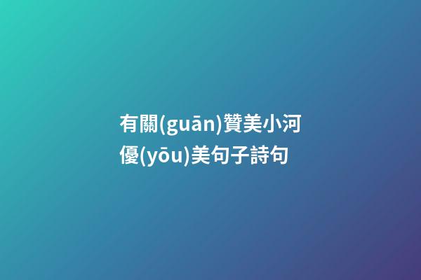 有關(guān)贊美小河優(yōu)美句子詩句