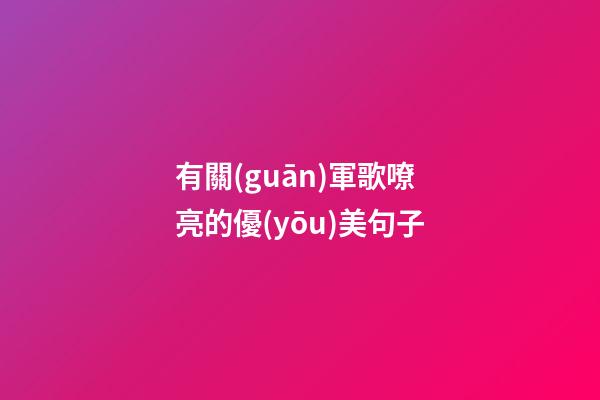 有關(guān)軍歌嘹亮的優(yōu)美句子