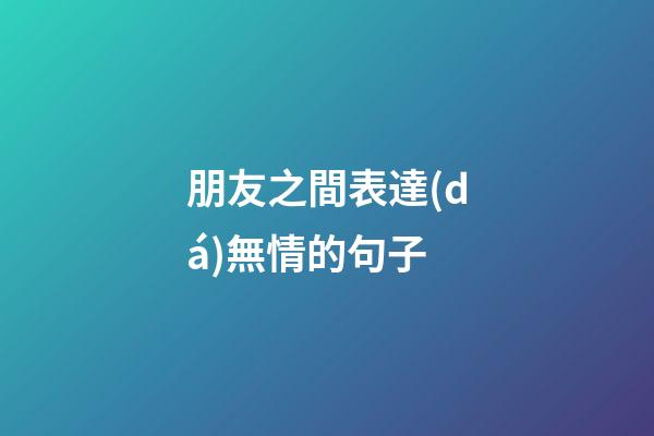 朋友之間表達(dá)無情的句子