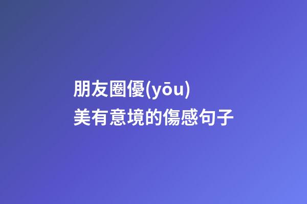 朋友圈優(yōu)美有意境的傷感句子