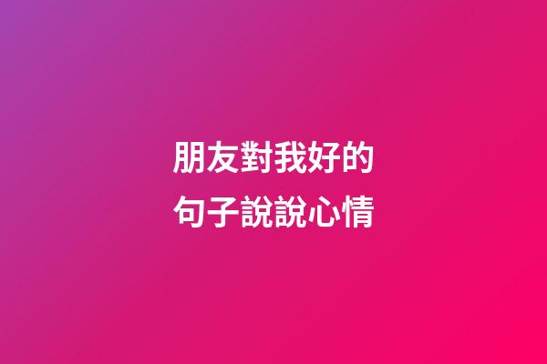 朋友對我好的句子說說心情