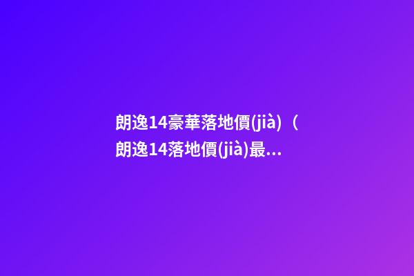 朗逸1.4豪華落地價(jià)（朗逸1.4落地價(jià)最低多少錢）