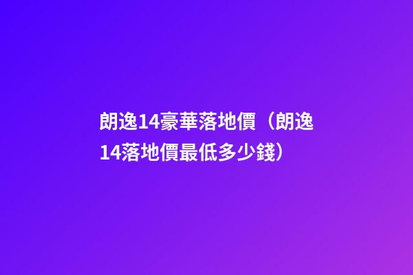 朗逸1.4豪華落地價（朗逸1.4落地價最低多少錢）