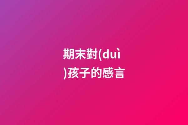 期末對(duì)孩子的感言