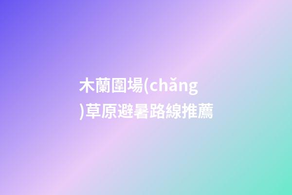 木蘭圍場(chǎng)草原避暑路線推薦