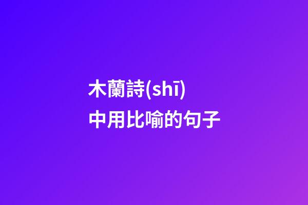 木蘭詩(shī)中用比喻的句子