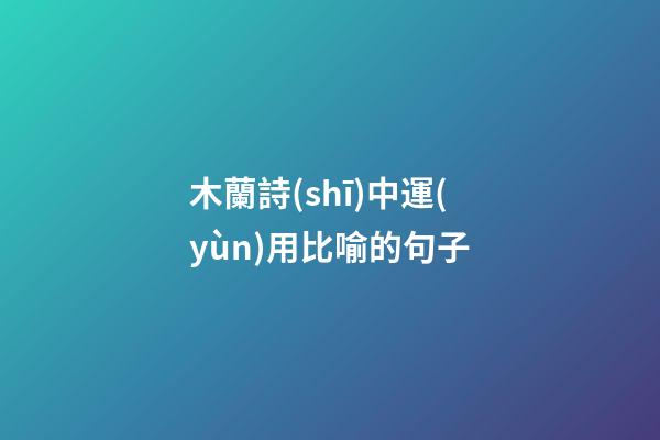 木蘭詩(shī)中運(yùn)用比喻的句子