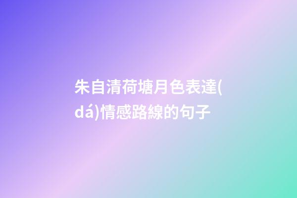 朱自清荷塘月色表達(dá)情感路線的句子