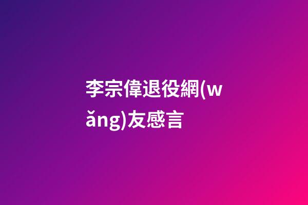 李宗偉退役網(wǎng)友感言