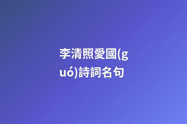 李清照愛國(guó)詩詞名句