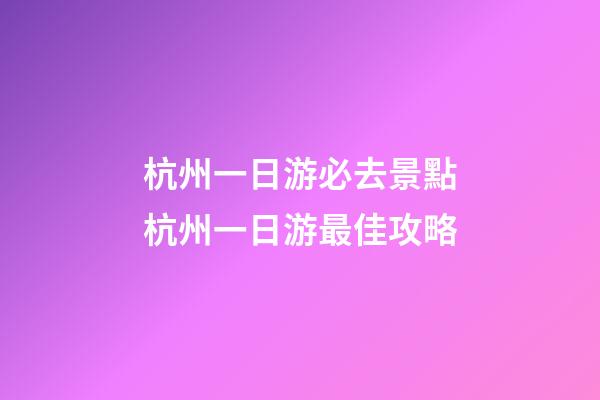 杭州一日游必去景點杭州一日游最佳攻略