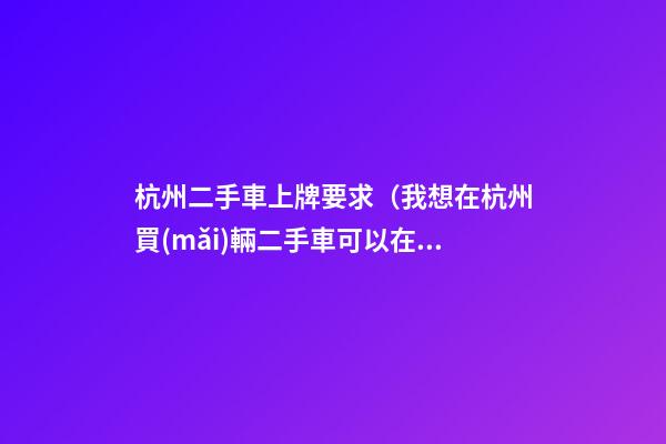 杭州二手車上牌要求（我想在杭州買(mǎi)輛二手車可以在杭州上牌嗎）